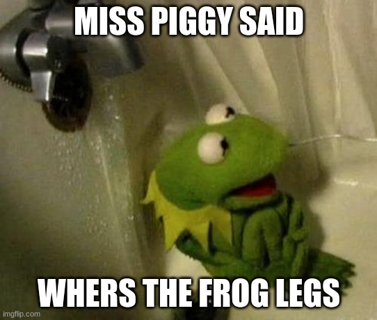 kermit | MISS PIGGY SAID; WHERS THE FROG LEGS | image tagged in kermit on shower | made w/ Imgflip meme maker