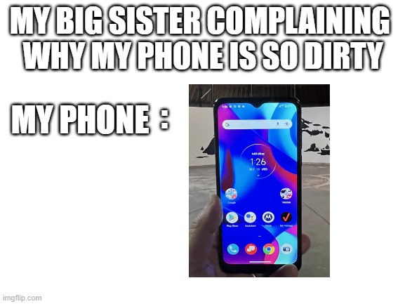 : / | MY BIG SISTER COMPLAINING 
WHY MY PHONE IS SO DIRTY; :; MY PHONE | image tagged in blank white template,nonsense | made w/ Imgflip meme maker