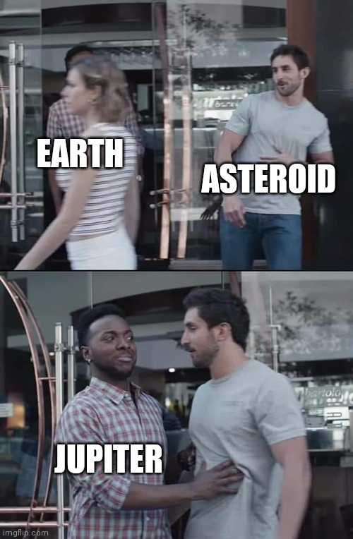 black guy stopping | ASTEROID; EARTH; JUPITER | image tagged in black guy stopping | made w/ Imgflip meme maker