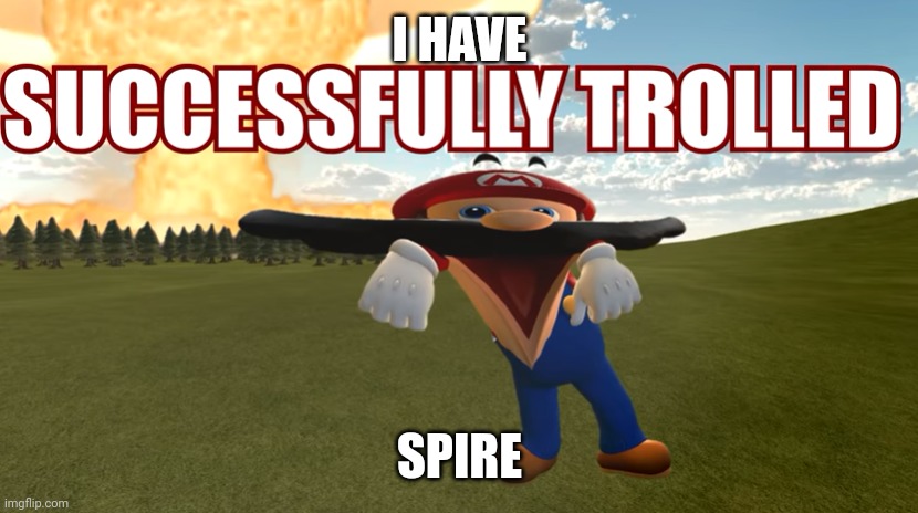 I HAVE; SPIRE | image tagged in successfully trolled | made w/ Imgflip meme maker