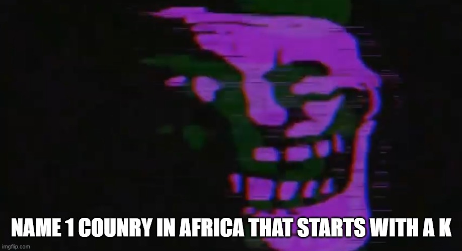 PURPLE TOMFOOLERY | NAME 1 COUNRY IN AFRICA THAT STARTS WITH A K | image tagged in purple tomfoolery | made w/ Imgflip meme maker