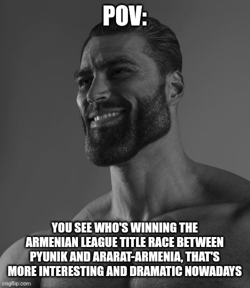 Giga Chad | POV:; YOU SEE WHO'S WINNING THE ARMENIAN LEAGUE TITLE RACE BETWEEN PYUNIK AND ARARAT-ARMENIA, THAT'S MORE INTERESTING AND DRAMATIC NOWADAYS | image tagged in giga chad,armenia premier league,ararat-armenia,pyunik,futbol,memes | made w/ Imgflip meme maker