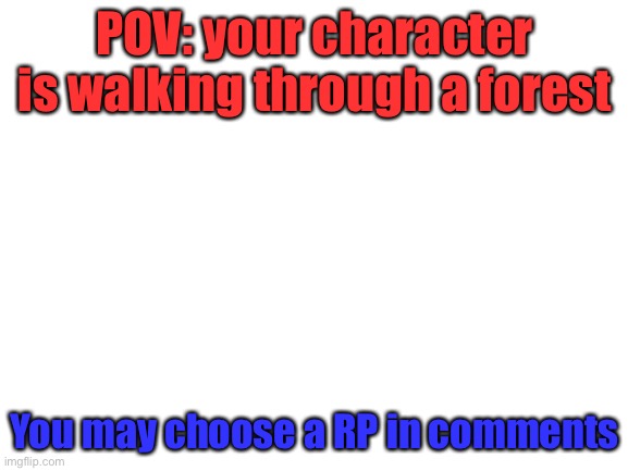 PLEASE LOOK AT MY COMMENT (do oldest first) BEFORE COMMENTING | POV: your character is walking through a forest; You may choose a RP in comments | image tagged in blank white template | made w/ Imgflip meme maker