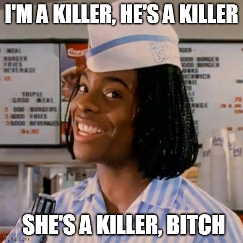 Kel good burger | I'M A KILLER, HE'S A KILLER; SHE'S A KILLER, BITCH | image tagged in kel good burger,KendrickLamar | made w/ Imgflip meme maker