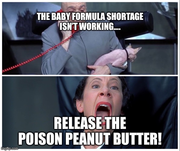 Poison peanut butter |  THE BABY FORMULA SHORTAGE ISN’T WORKING…. RELEASE THE POISON PEANUT BUTTER! | image tagged in dr evil and frau yelling | made w/ Imgflip meme maker