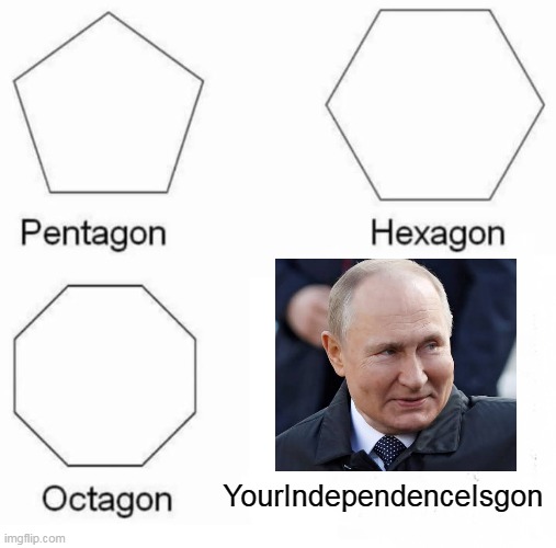 Pentagon Hexagon Octagon | YourIndependenceIsgon | image tagged in memes,pentagon hexagon octagon | made w/ Imgflip meme maker