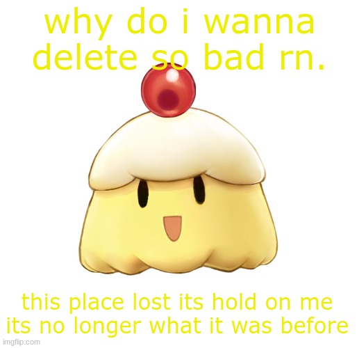 beloved souffle | why do i wanna delete so bad rn. this place lost its hold on me
its no longer what it was before | image tagged in beloved souffle | made w/ Imgflip meme maker