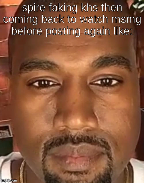 bet she just watching this hoe rn. hey spit | spire faking khs then coming back to watch msmg before posting again like: | image tagged in kanye west stare | made w/ Imgflip meme maker