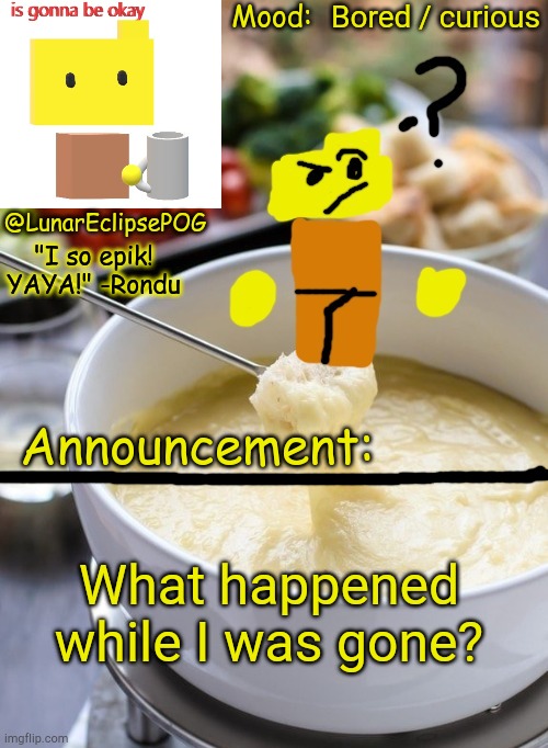 Anything happen? | Bored / curious; What happened while I was gone? | image tagged in luna's rondu on the fondue temp 2 0 | made w/ Imgflip meme maker
