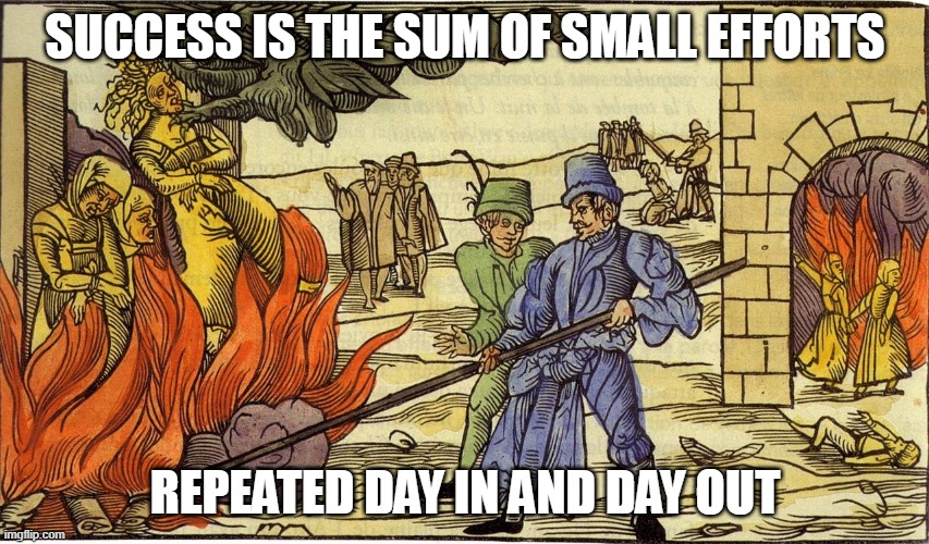 inquisition | SUCCESS IS THE SUM OF SMALL EFFORTS; REPEATED DAY IN AND DAY OUT | image tagged in inquisition | made w/ Imgflip meme maker