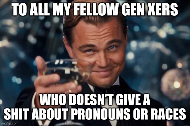 Leonardo Dicaprio Cheers | TO ALL MY FELLOW GEN XERS; WHO DOESN’T GIVE A SHIT ABOUT PRONOUNS OR RACES | image tagged in memes,leonardo dicaprio cheers | made w/ Imgflip meme maker
