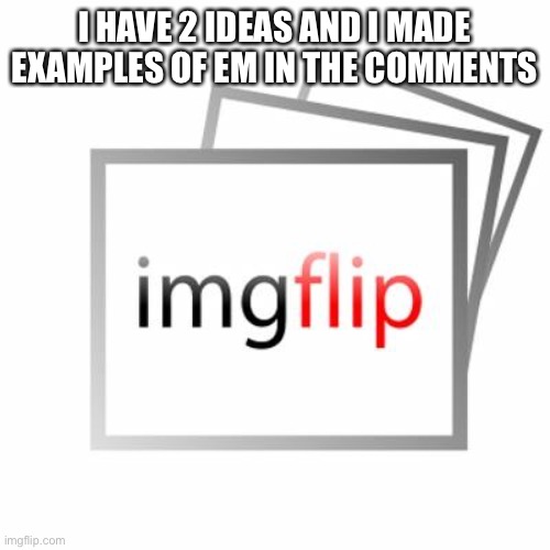 Imgflip | I HAVE 2 IDEAS AND I MADE EXAMPLES OF EM IN THE COMMENTS | image tagged in imgflip | made w/ Imgflip meme maker