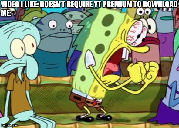 Who tf decided that some videos should require yt premium to download? | VIDEO I LIKE: DOESN’T REQUIRE YT PREMIUM TO DOWNLOAD
ME: | image tagged in spongebob yes | made w/ Imgflip meme maker