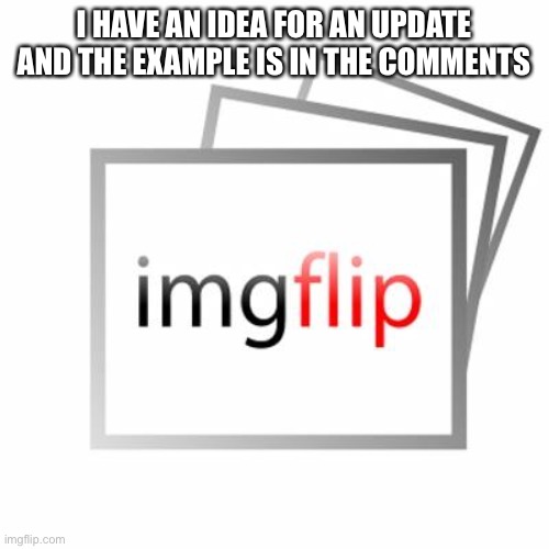 Imgflip | I HAVE AN IDEA FOR AN UPDATE AND THE EXAMPLE IS IN THE COMMENTS | image tagged in imgflip | made w/ Imgflip meme maker