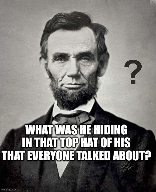 Abraham Lincoln | WHAT WAS HE HIDING IN THAT TOP HAT OF HIS THAT EVERYONE TALKED ABOUT? | image tagged in abraham lincoln | made w/ Imgflip meme maker
