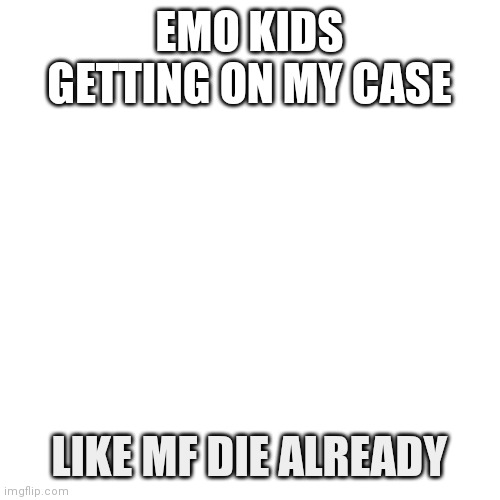 Blank Transparent Square | EMO KIDS GETTING ON MY CASE; LIKE MF DIE ALREADY | image tagged in memes,blank transparent square | made w/ Imgflip meme maker