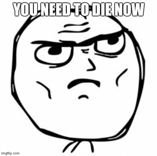 you need to ____ now | YOU NEED TO DIE NOW | image tagged in you need to ____ now | made w/ Imgflip meme maker