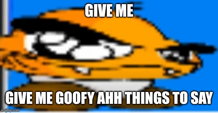 Goompa | GIVE ME; GIVE ME GOOFY AHH THINGS TO SAY | image tagged in goompa | made w/ Imgflip meme maker