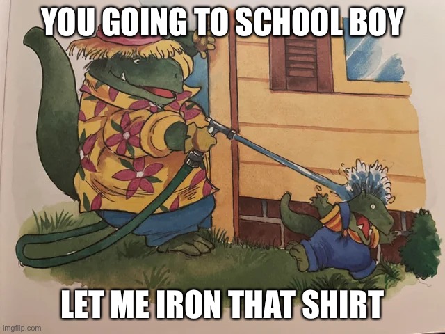 Dinosaur Getting Sprayed By A Hose |  YOU GOING TO SCHOOL BOY; LET ME IRON THAT SHIRT | image tagged in dinosaur getting sprayed by a hose | made w/ Imgflip meme maker