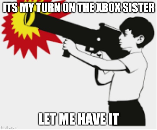 bazooka boy | ITS MY TURN ON THE XBOX SISTER; LET ME HAVE IT | image tagged in bazooka boy | made w/ Imgflip meme maker