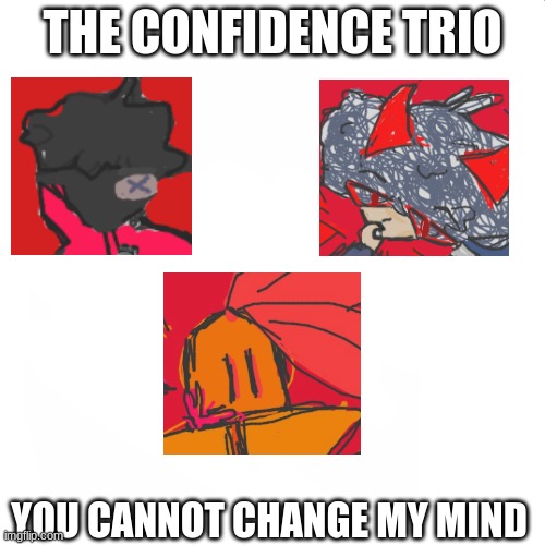 it true tho | THE CONFIDENCE TRIO; YOU CANNOT CHANGE MY MIND | image tagged in blank white but bigger | made w/ Imgflip meme maker