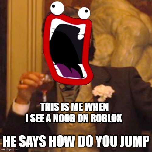 see this to | THIS IS ME WHEN I SEE A NOOB ON ROBLOX; HE SAYS HOW DO YOU JUMP | image tagged in memes | made w/ Imgflip meme maker