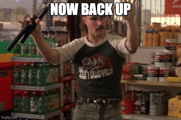 Back Up Bro | NOW BACK UP | image tagged in back up bro | made w/ Imgflip meme maker