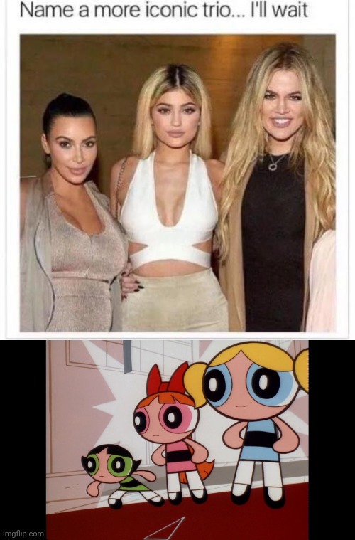 You asked for it! | image tagged in name a more iconic trio,powerpuff girls wat,funny memes,kardashians | made w/ Imgflip meme maker
