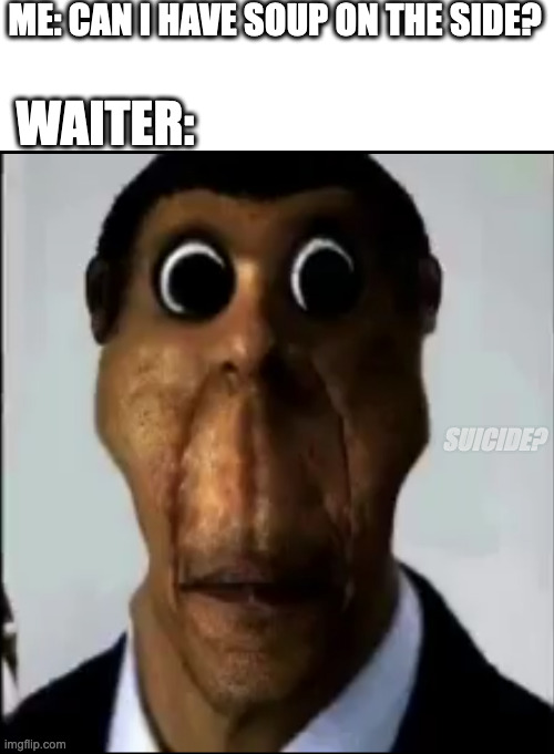 obunga | ME: CAN I HAVE SOUP ON THE SIDE? WAITER:; SUICIDE? | image tagged in obunga | made w/ Imgflip meme maker