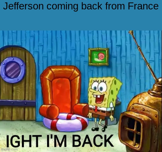 I'm helping |  Jefferson coming back from France | image tagged in ight im back | made w/ Imgflip meme maker