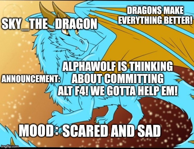 Sky_The_Dragon's Announcement Template | ALPHAWOLF IS THINKING ABOUT COMMITTING ALT F4! WE GOTTA HELP EM! SCARED AND SAD | image tagged in sky_the_dragon's announcement template | made w/ Imgflip meme maker