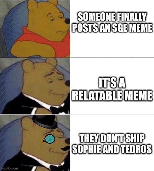 X, Better X, Even Better X | SOMEONE FINALLY POSTS AN SGE MEME IT'S A RELATABLE MEME THEY DON'T SHIP SOPHIE AND TEDROS | image tagged in x better x even better x | made w/ Imgflip meme maker