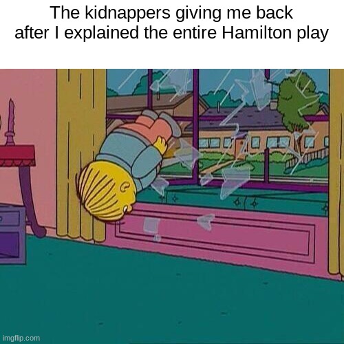 So Alexander's mother died from sickness... | The kidnappers giving me back after I explained the entire Hamilton play | image tagged in simpsons jump through window | made w/ Imgflip meme maker