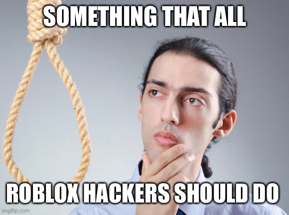 Seriously, just don’t hack | SOMETHING THAT ALL; ROBLOX HACKERS SHOULD DO | image tagged in noose,hackers,roblox | made w/ Imgflip meme maker