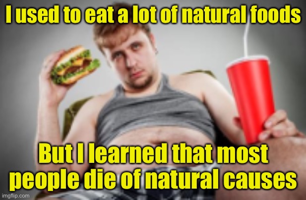 Is it natural to die of unnatural foods? | I used to eat a lot of natural foods; But I learned that most people die of natural causes | image tagged in unhealthy | made w/ Imgflip meme maker