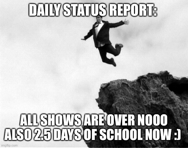 Man Jumping Off a Cliff | DAILY STATUS REPORT:; ALL SHOWS ARE OVER NOOO ALSO 2.5 DAYS OF SCHOOL NOW :) | image tagged in man jumping off a cliff,daily,status,report | made w/ Imgflip meme maker