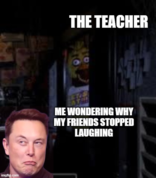 (sorry, i couldn't think of a title for this crap meme) | THE TEACHER; ME WONDERING WHY
MY FRIENDS STOPPED
LAUGHING | image tagged in chica looking in window fnaf | made w/ Imgflip meme maker
