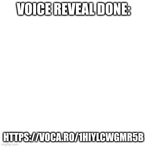 https://voca.ro/1hiYLCwGMr5b | VOICE REVEAL DONE:; HTTPS://VOCA.RO/1HIYLCWGMR5B | image tagged in memes,blank transparent square | made w/ Imgflip meme maker