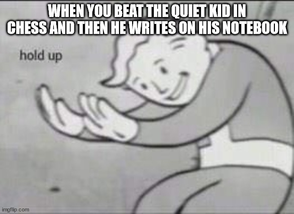 oh shit | WHEN YOU BEAT THE QUIET KID IN CHESS AND THEN HE WRITES ON HIS NOTEBOOK | image tagged in fallout hold up | made w/ Imgflip meme maker