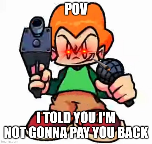 Pov | POV; I TOLD YOU I'M NOT GONNA PAY YOU BACK | image tagged in front facing pico | made w/ Imgflip meme maker