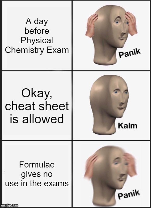 Me in Chemistry Exams |  A day before Physical Chemistry Exam; Okay, cheat sheet is allowed; Formulae gives no use in the exams | image tagged in memes,panik kalm panik | made w/ Imgflip meme maker