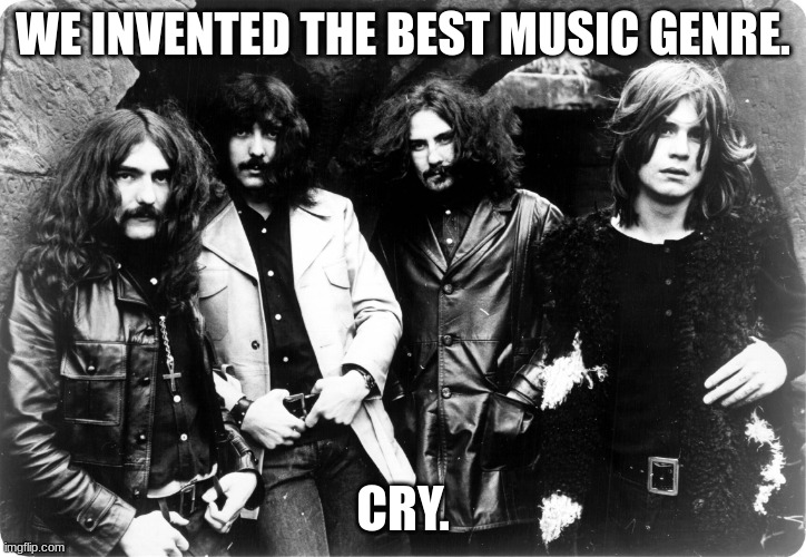 Black Sabbath |  WE INVENTED THE BEST MUSIC GENRE. CRY. | image tagged in black sabbath | made w/ Imgflip meme maker