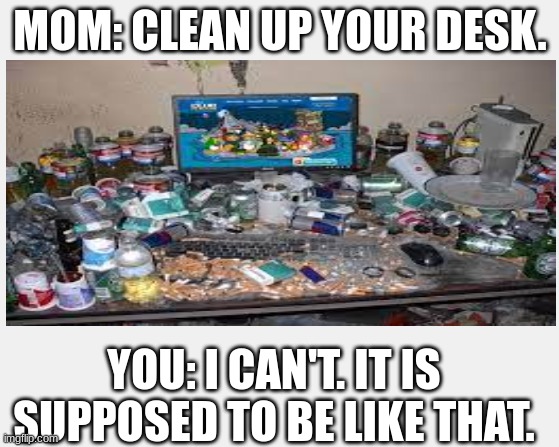 Your gaming setup be like: | MOM: CLEAN UP YOUR DESK. YOU: I CAN'T. IT IS SUPPOSED TO BE LIKE THAT. | image tagged in messy,mom,gaming | made w/ Imgflip meme maker