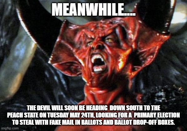Look for another drop off for Mail-in Ballots by Satan  himself and his Disciples on Tuesday. | MEANWHILE.... THE DEVIL WILL SOON BE HEADING  DOWN SOUTH TO THE PEACH STATE ON TUESDAY MAY 24TH, LOOKING FOR A  PRIMARY ELECTION TO STEAL WITH FAKE MAIL IN BALLOTS AND BALLOT DROP-OFF BOXES. | image tagged in the real devil,georgia,primary,republican,democrat,peach | made w/ Imgflip meme maker