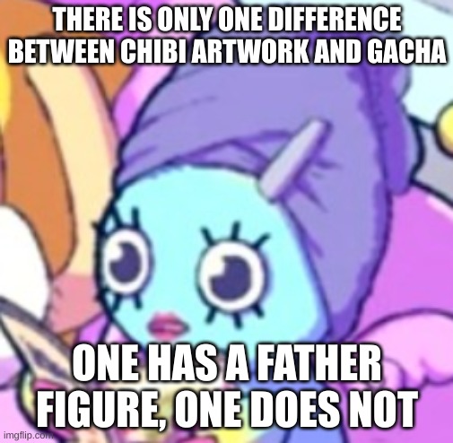 Chao with makeup | THERE IS ONLY ONE DIFFERENCE BETWEEN CHIBI ARTWORK AND GACHA; ONE HAS A FATHER FIGURE, ONE DOES NOT | image tagged in chao with makeup | made w/ Imgflip meme maker