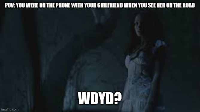 Horror/Supernatural rp bc I'm watching it and I'm bored | POV: YOU WERE ON THE PHONE WITH YOUR GIRLFRIEND WHEN YOU SEE HER ON THE ROAD; WDYD? | made w/ Imgflip meme maker