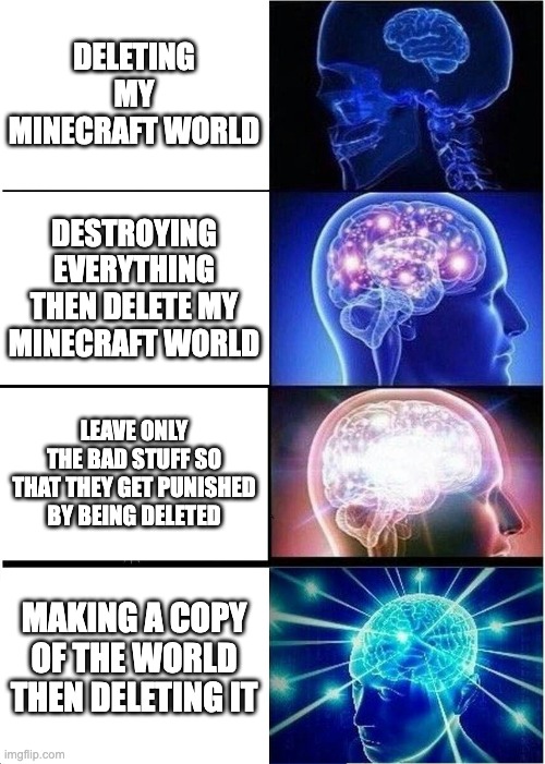 how to delete a minecraft world | DELETING MY MINECRAFT WORLD; DESTROYING EVERYTHING THEN DELETE MY MINECRAFT WORLD; LEAVE ONLY THE BAD STUFF SO THAT THEY GET PUNISHED BY BEING DELETED; MAKING A COPY OF THE WORLD THEN DELETING IT | image tagged in memes,expanding brain | made w/ Imgflip meme maker
