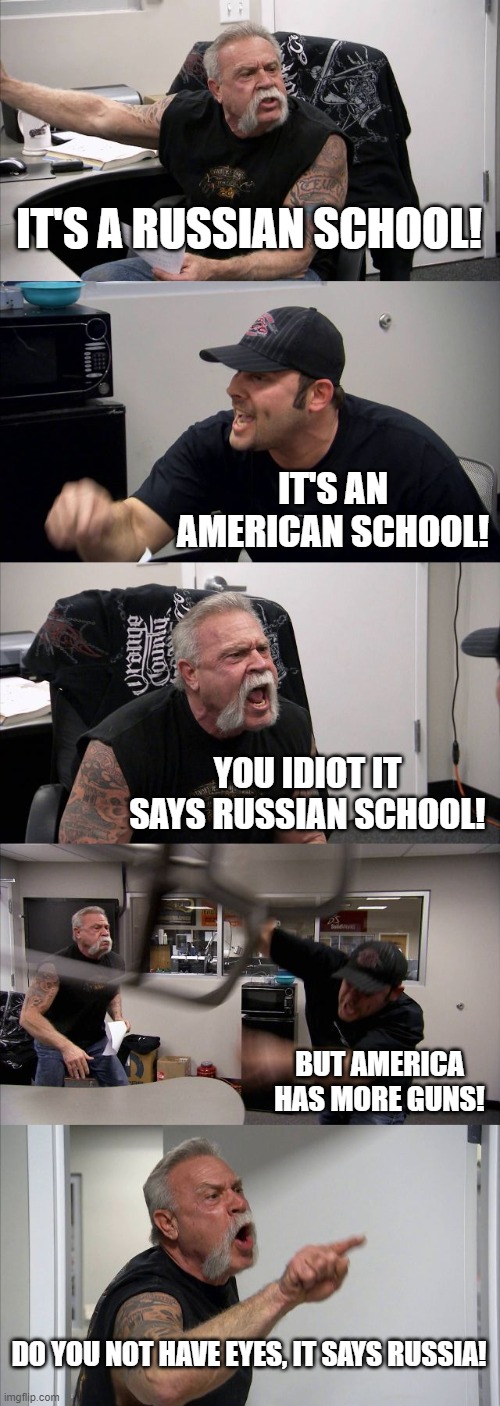 American Chopper Argument Meme | IT'S A RUSSIAN SCHOOL! IT'S AN AMERICAN SCHOOL! YOU IDIOT IT SAYS RUSSIAN SCHOOL! BUT AMERICA HAS MORE GUNS! DO YOU NOT HAVE EYES, IT SAYS R | image tagged in memes,american chopper argument | made w/ Imgflip meme maker