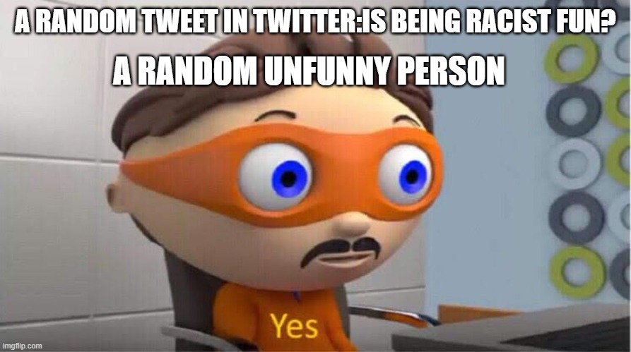 yes meme | A RANDOM UNFUNNY PERSON; A RANDOM TWEET IN TWITTER:IS BEING RACIST FUN? | image tagged in yes meme | made w/ Imgflip meme maker