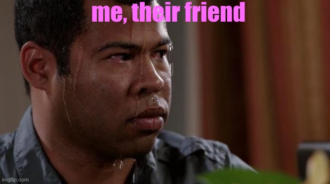 sweating bullets | me, their friend | image tagged in sweating bullets | made w/ Imgflip meme maker